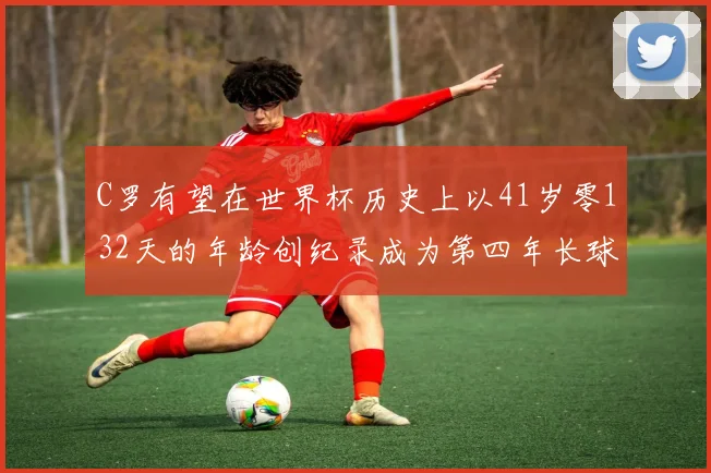 C罗有望在世界杯历史上以41岁零132天的年龄创纪录成为第四年长球员