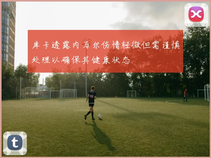 库卡透露内马尔伤情轻微但需谨慎处理以确保其健康状态