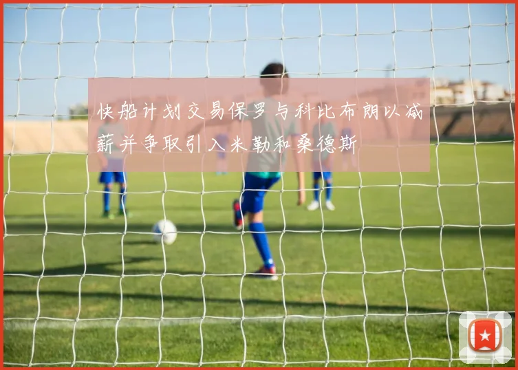 快船计划交易保罗与科比布朗以减薪并争取引入米勒和桑德斯