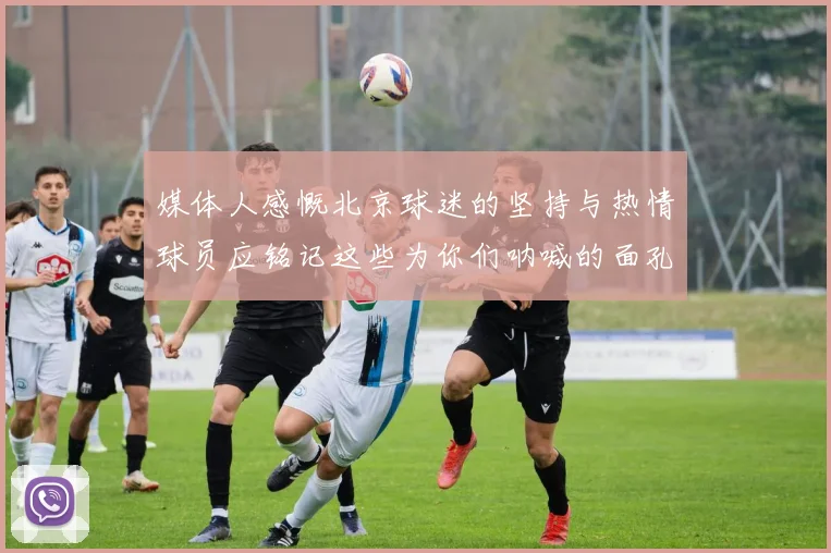 媒体人感慨北京球迷的坚持与热情球员应铭记这些为你们呐喊的面孔