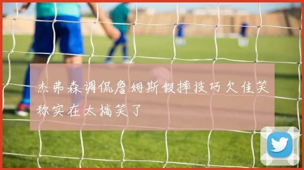 杰弗森调侃詹姆斯假摔技巧欠佳笑称实在太搞笑了
