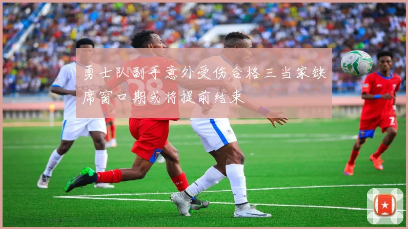 勇士队副手意外受伤合格三当家缺席窗口期或将提前结束