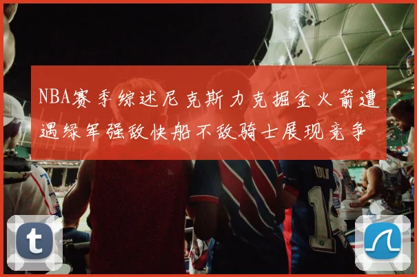 NBA赛季综述尼克斯力克掘金火箭遭遇绿军强敌快船不敌骑士展现竞争激烈