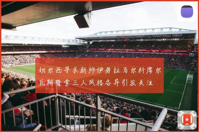 切尔西寻求新帅伊劳拉马尔科席尔瓦阿隆索三人风格各异引发关注