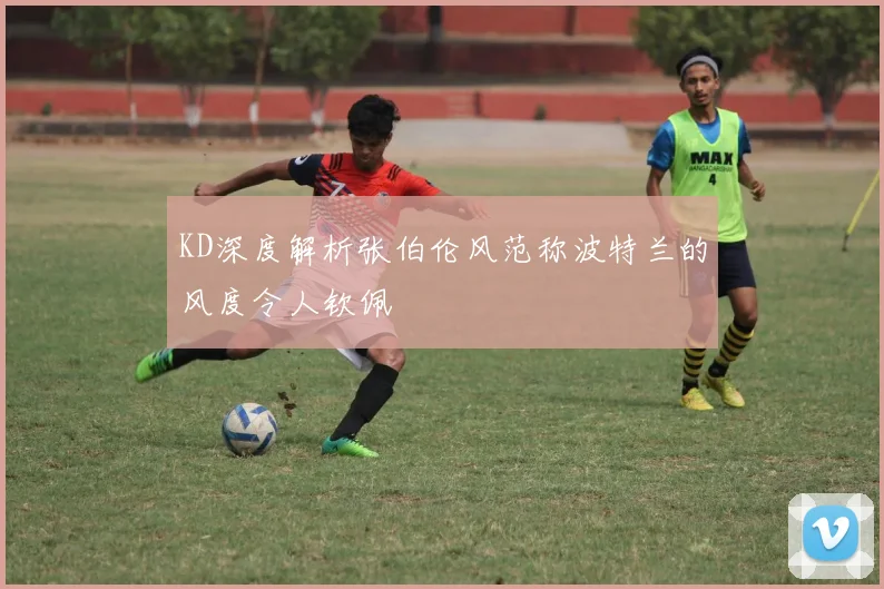 KD深度解析张伯伦风范称波特兰的风度令人钦佩