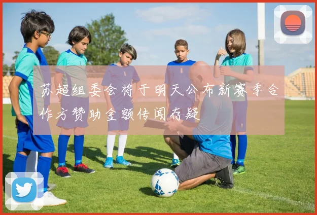 苏超组委会将于明天公布新赛季合作方赞助金额传闻存疑