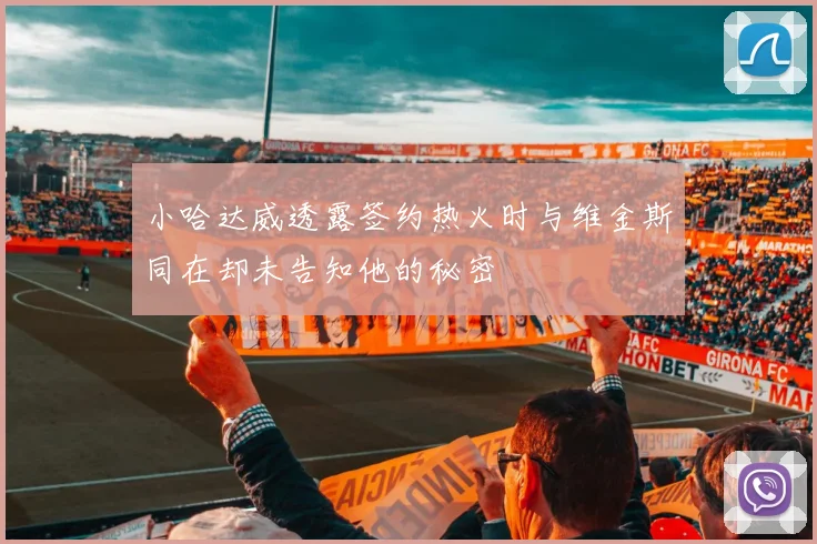 小哈达威透露签约热火时与维金斯同在却未告知他的秘密