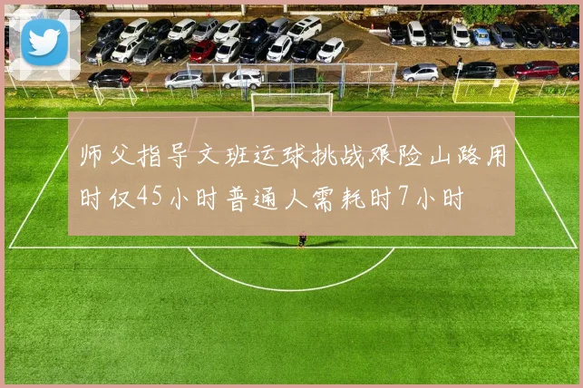 师父指导文班运球挑战艰险山路用时仅45小时普通人需耗时7小时