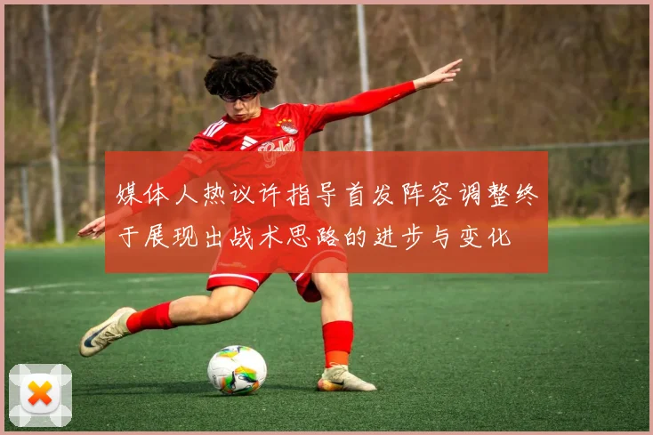 媒体人热议许指导首发阵容调整终于展现出战术思路的进步与变化
