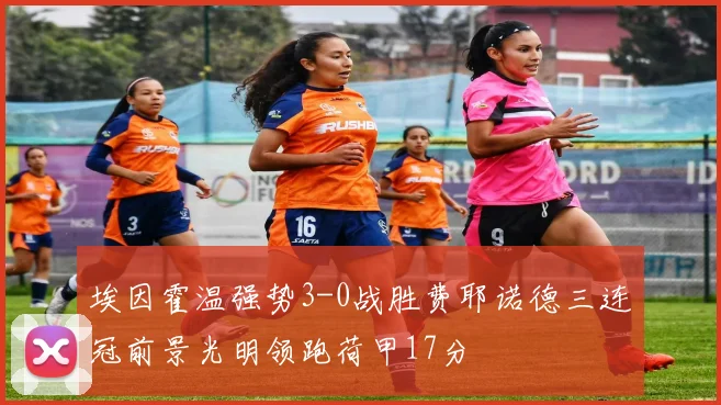 埃因霍温强势3-0战胜费耶诺德三连冠前景光明领跑荷甲17分