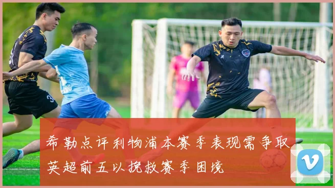 希勒点评利物浦本赛季表现需争取英超前五以挽救赛季困境