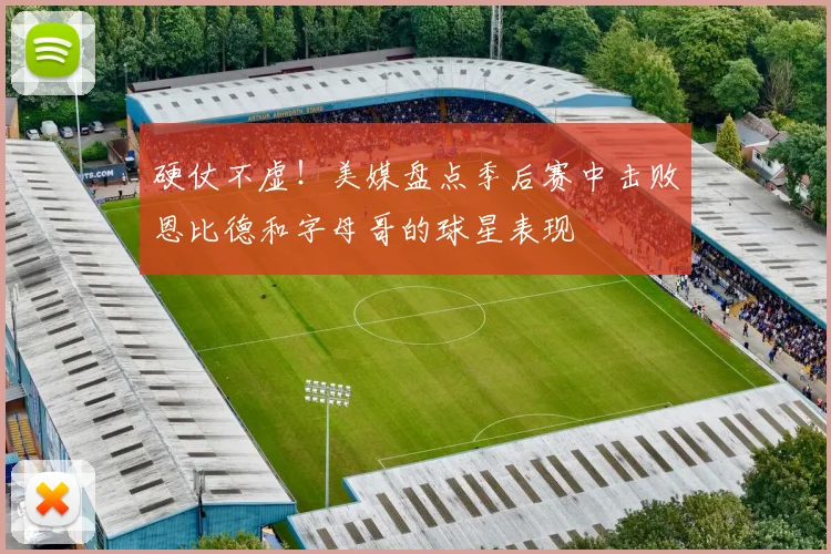硬仗不虚！美媒盘点季后赛中击败恩比德和字母哥的球星表现
