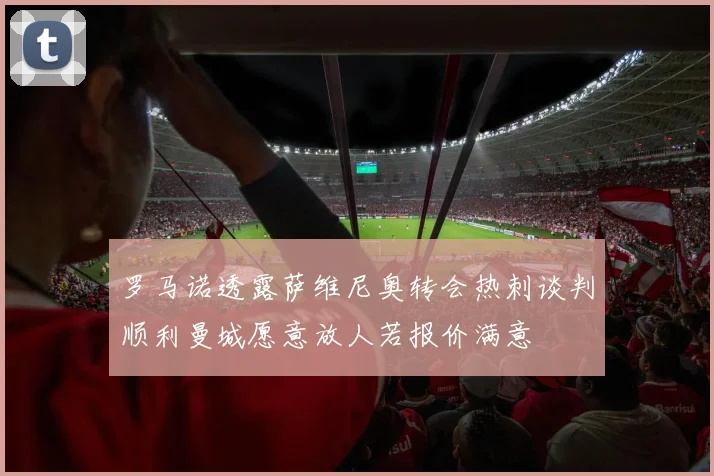 罗马诺透露萨维尼奥转会热刺谈判顺利曼城愿意放人若报价满意