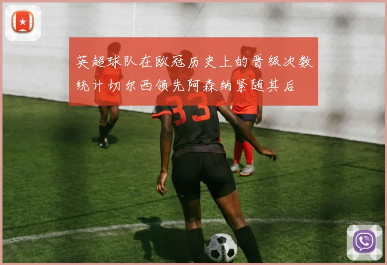 英超球队在欧冠历史上的晋级次数统计切尔西领先阿森纳紧随其后
