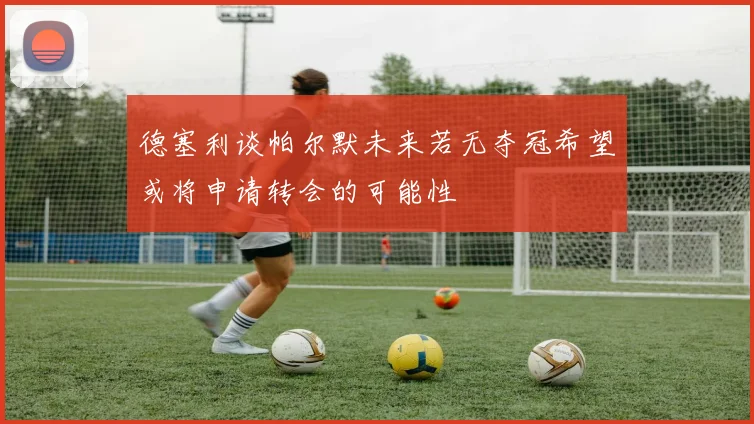 德塞利谈帕尔默未来若无夺冠希望或将申请转会的可能性