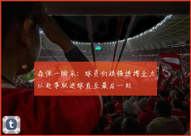 森保一瞬采：球员们顽强拼搏全力以赴争取进球直至最后一刻