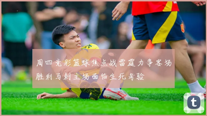 周四竞彩篮球焦点战雷霆力争客场胜利马刺主场面临生死考验