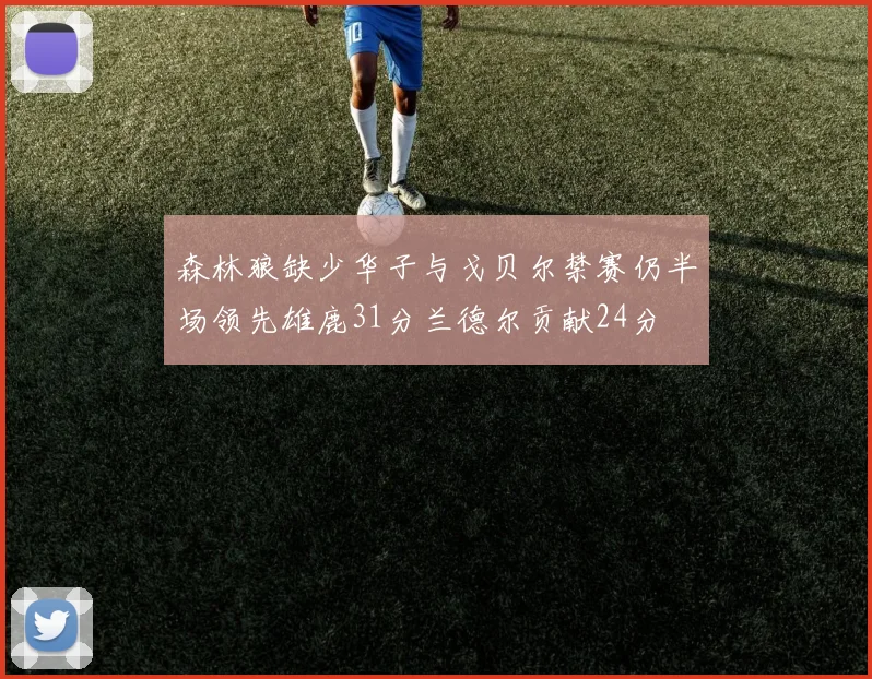 森林狼缺少华子与戈贝尔禁赛仍半场领先雄鹿31分兰德尔贡献24分