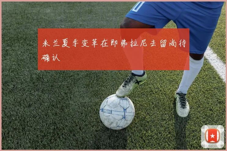 米兰夏季变革在即弗拉尼去留尚待确认
